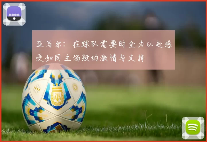 亚马尔：在球队需要时全力以赴感受如同主场般的激情与支持