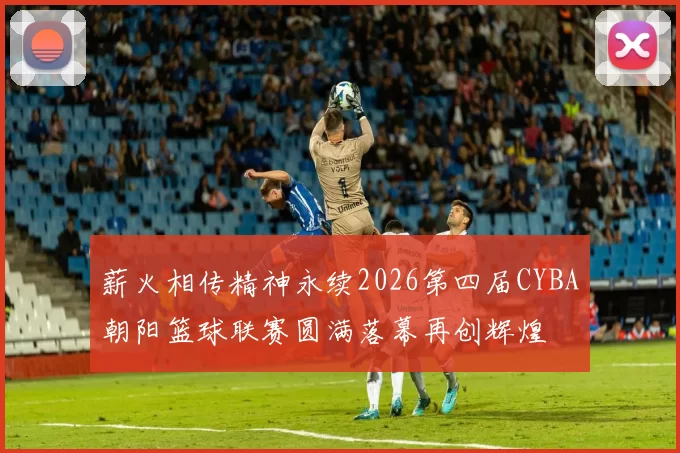 薪火相传精神永续2026第四届CYBA朝阳篮球联赛圆满落幕再创辉煌