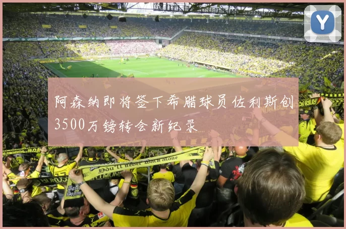 阿森纳即将签下希腊球员佐利斯创3500万镑转会新纪录