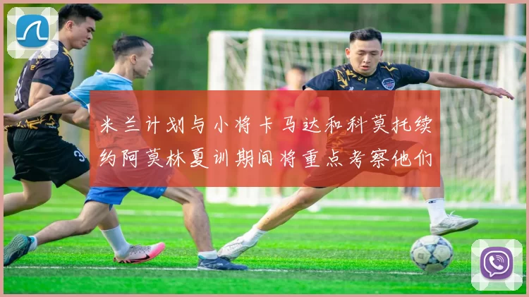 米兰计划与小将卡马达和科莫托续约阿莫林夏训期间将重点考察他们