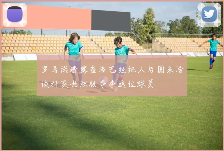 罗马诺透露查洛巴经纪人与国米洽谈科莫也积极争夺这位球员