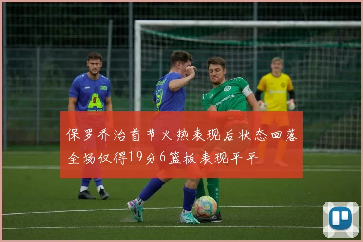 保罗乔治首节火热表现后状态回落全场仅得19分6篮板表现平平
