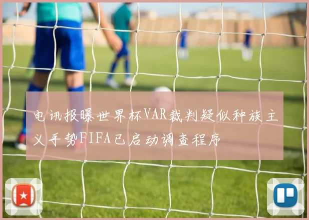 电讯报曝世界杯VAR裁判疑似种族主义手势FIFA已启动调查程序