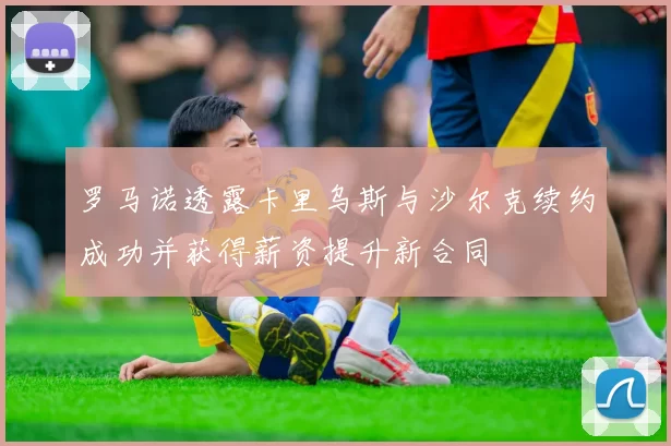 罗马诺透露卡里乌斯与沙尔克续约成功并获得薪资提升新合同
