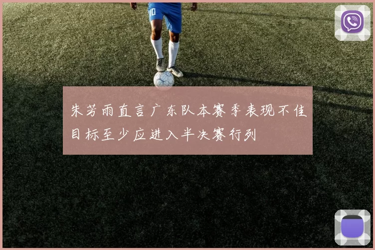 朱芳雨直言广东队本赛季表现不佳目标至少应进入半决赛行列
