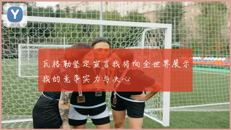 瓦格勒坚定宣言我将向全世界展示我的竞争实力与决心