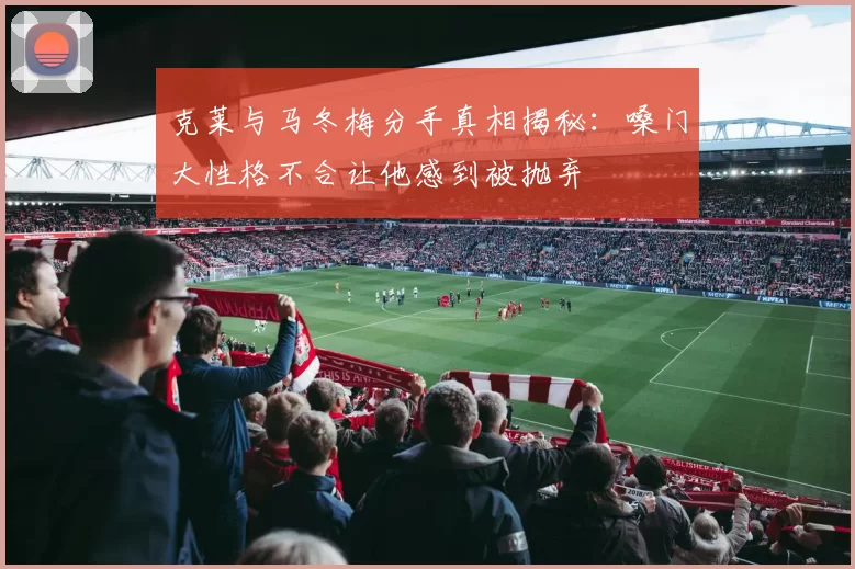 克莱与马冬梅分手真相揭秘：嗓门大性格不合让他感到被抛弃