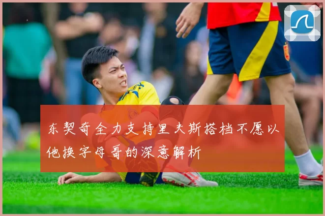 东契奇全力支持里夫斯搭档不愿以他换字母哥的深意解析