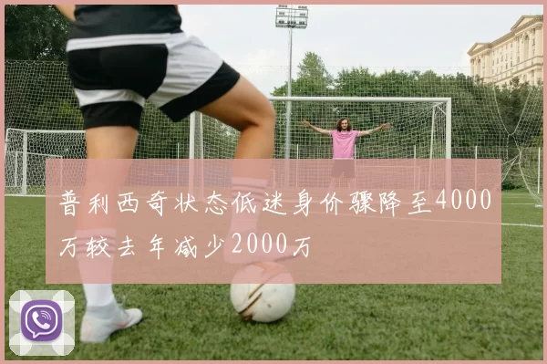 普利西奇状态低迷身价骤降至4000万较去年减少2000万